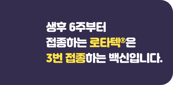 생후 6주부터 접종하는 로타텍®은 3번 접종하는 백신입니다.